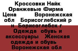 Кроссовки Найк Оранжевые Фирма › Цена ­ 500 - Воронежская обл., Борисоглебский р-н, Борисоглебск г. Одежда, обувь и аксессуары » Женская одежда и обувь   . Воронежская обл.